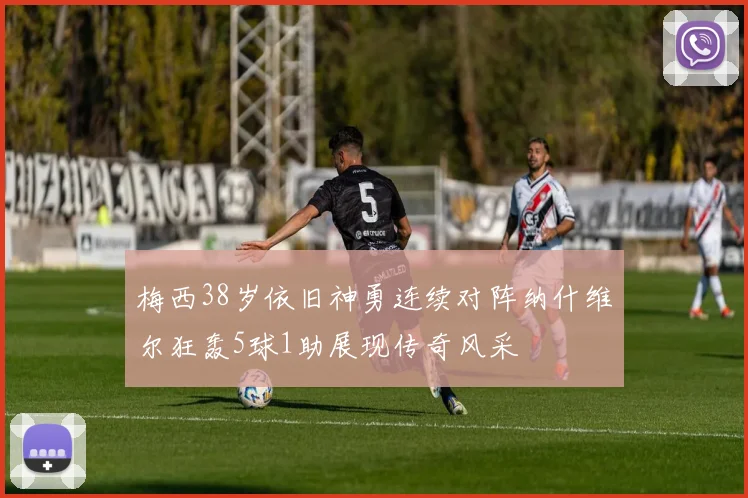 梅西38岁依旧神勇连续对阵纳什维尔狂轰5球1助展现传奇风采
