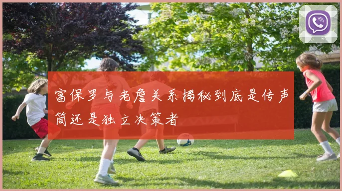 富保罗与老詹关系揭秘到底是传声筒还是独立决策者