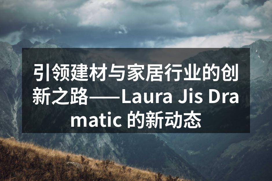 引领建材与家居行业的创新之路——Laura Jis Dram